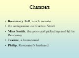 Rosemary Fell, a rich woman the antiquarian on Curzon Street Miss Smith, the poor girl picked up and fed by Rosemary Jeanne, a housemaid Philip, Rosemary's husband