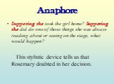 Anaphore. Supposing she took the girl home? Supposing she did do one of those things she was always reading about or seeing on the stage, what would happen? This stylistic device tells us that Rosemary doubted in her decision.