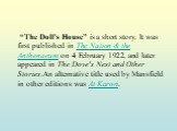 “The Doll's House” is a short story. It was first published in The Nation & the Anthenaeum on 4 February 1922, and later appeared in The Dove's Nest and Other Stories.An alternative title used by Mansfield in other editions was At Karori.