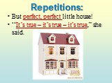 Repetitions: But perfect, perfect little house! “It’s true – it’s true – it’s true,” she said.