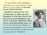 She met fellow writer Ida Baker (also known as Lesley Moore), a South African, at the college, and the pair became lifelong friends. Mansfield returned to her New Zealand home in 1906, only then beginning to write short stories. She had several works published in the Native Companion (Australia), wh