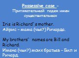 Possessive case – Притяжательный падеж имен существительных. Iris is Richard`s mother. Айрис – мама (чья?) Ричарда. My brothers` names are Bill and Richard. Имена (чьи?) моих братьев – Бил и Ричард.