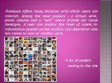 Facebook offers many features with which users can interact. Among the most popular - a virtual wink, photo albums and a "wall" where friends can leave messages. A user can control the level of access to information posted on the profile, and determine who has access to one or another part
