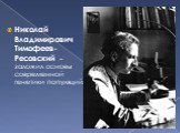 Николай Владимирович Тимофеев-Ресовский – заложил основы современной генетики популяций.