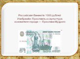 Российская банкнота 1000 рублей Изображён Ярославль и скульптура основателя города — Ярослава Мудрого