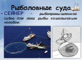 СЕЙНЕР - рыбопромышленное судно для лова рыбы кошельковым неводом.