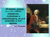 Историк, ритор, механик,химик, минеролог, художник и cтихотворец, он всё испытал и всё проник. А.С.Пушкин