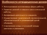 Особенности нетрадиционных уроков: Использование коллективных форм работы; Развитие умений и навыков самостоятельной работы; Активизация деятельности учащихся; Осуществление практической, воспитательной, образовательной и развивающей целей обучения; Становление новых отношений между учителем и учени