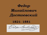 Федор Михайлович Достоевский. 1821- 1881