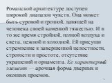 Романской архитектуре доступен широкий диапазон чувств. Она может быть суровой и грозной, давящей на человека своей каменной тяжестью. И в то же время стройной, полной воздуха и света, нежной и холодной. Ей присущи стремление к завершенной целостности, строгости и простоте, отсутствие украшений и ор