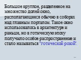 Большое круглое, разделенное на множество долей окно, располагающееся обычно в соборах над главным порталом. Такое окно использовалось в архитектуре и раньше, но в готическую эпоху получило особое распространение и стало называться "готической розой".