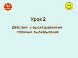 Урок 2. Действия с высказываниями Сложные высказывания