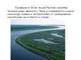 Примерно в 90 км выше Якутска характер течения резко меняется. Лена успокаивается и несет свои воды плавно и неторопливо, от своенравной горной реки не остается и следа.