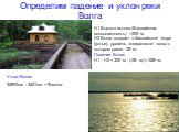 Определим падение и уклон реки Волга. Н1 Высота истока (Валдайская возвышенность) =300 м Н2 Волга впадает в Каспийское море (устье), уровень поверхности воды в котором равен -28 м. Падение Волги: Н1 - Н2 = 300 м - (-28 м) = 328 м. Уклон Волги: 32800см : 3531км ~ 9см/км