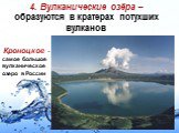 4. Вулканические озёра – образуются в кратерах потухших вулканов. Кроноцкое - самое большое вулканическое озеро в России