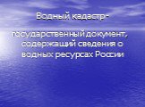 Водный кадастр -. государственный документ, содержащий сведения о водных ресурсах России