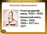 Изяслав Ярославович. Новгородский князь 1052—1054. Киевский князь 1054—1068, 1069—1073 и с 1077.