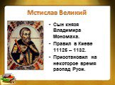 Мстислав Великий. Сын князя Владимира Мономаха. Правил в Киеве 11125 – 1132. Приостановил на некоторое время распад Руси.