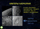 КРАТЕРЫ МЕРКУРИЯ. По своим физическим характеристикам Меркурий напоминает Луну. На меркурии много кратеров. Кратер диаметром 260 км