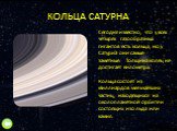 КОЛЬЦА САТУРНА. Сегодня известно, что у всех четырёх газообразных гигантов есть кольца, но у Сатурна они самые заметные. Толщина колец не достигает километра. Кольца состоят из миллиардов мельчайших частиц, находящихся на околопланетной орбите и состоящих изо льда или камня.