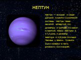 НЕПТУН. Непту́н — восьмая и самая дальняя планета Солнечной системы. Нептун также является четвёртой по диаметру и третьей по массе планетой. Масса Нептуна в 17,2 раза, а диаметр экватора в 3,9 раза больше таковых у Земли. Планета была названа в честь римского бога морей.