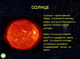 СОЛНЦЕ. Со́лнце — единственная звезда Солнечной системы, вокруг которой обращаются другие объекты нашей системы. Масса Солнца составляет 99,9% от суммарной массы всей Солнечной системы. Солнечное излучение поддерживает жизнь на Земле.