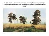А вот картина знаменитого русского художника, мастера изображать русский лес- И.Шишкина. Давай, познакомимся с ним