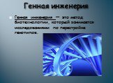 Генная инженерия. Генная инженерия — это метод биотехнологии, который занимается исследованиями по перестройке генотипов.