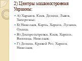 2) Центры машиностроения Украины: А) Харьков, Киев, Донецк, Львов, Запорожье; Б) Николаев, Керчь, Херсон, Луганск, Одесса; В) Днепропетровск, Киев, Херсон, Винница, Николаев; Г) Донецк, Кривой Рог, Херсон, Николаев;