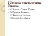 3)Крупные портовые города Украины: А) Херсон, Одесса, Керчь; Б) Харьков, Винница; В) Чернигов, Донецк; Г) Кривой Рог, Львов;