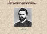 Вспомним странички из жизни гениального русского композитора Петра Ильича Чайковского. 1840-1893