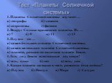 Тест «Планеты Солнечной системы». 1. Планеты Солнечной системы изучают … а) географы б) химики в) астрономы г) физики 2. Вокруг Солнца вращаются планеты. Их … а) 7 б) 9 в) 11 г) 13 3. Плутон –это … а) самая большая планета Солнечной системы; б) самая маленькая планета Солнечной системы; в) планета, 