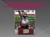 В Томске есть "Памятник счастью". Это статуя волка из мультфильма "Жил-был пес". Говорят, если погладить волка по пузу, то он, сыто икнув, ответит: "Щас спою…!".