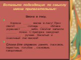 Вставьте подходящие по смыслу имена прилагательные: Весна в лесу. Хороша _____ весна в лесу! Ярко светит ______ солнце. _____ облака украшают _____ небо. Смолой запахли _______ почки. С пригорка зажурчал __________ ручеек. Веселый и сказочный лес весной! Слова для справок: ранняя, ласковое, перистые