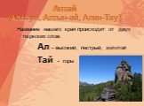 Алтай (Алатун, Алтын-ай, Алин-Тау). Название нашего края происходит от двух тюркских слов: Ал – высокий, пестрый, золотой Тай - горы