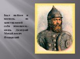 Был найден и воевода, не запятнавший себя изменами,- князь Дмитрий Михайлович Пожарский.