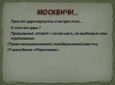 Просят царя вернуться на престол… А что же царь ? Правильный ответ: согласился, но выдвинул свои требования: !Право неограниченной самодержавной власти; !Учреждение «Опричнины». МОСКВИЧИ…