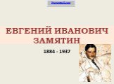 ЕВГЕНИЙ ИВАНОВИЧ ЗАМЯТИН. 1884 - 1937