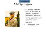 Б.М.Кустодиев. «…любовь к жизни, радость и бодрость, любовь к своему русскому. Это было всегда единственным сюжетом моих картин.» Кустодиев Б.М.