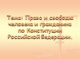 Тема: Права и свободы человека и гражданина по Конституции Российской Федерации.
