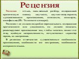 Рецензия. Рецензия – отзыв, письменный разбор, содержащий критическую оценку научного, научно-популярного, художественного произведения, спектакля, концерта, кинофильма.(Из Толкового словаря). Рецензент не должен подробно пересказывать содержание прочитанного или увиденного, он должен показать рецен