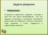 Задачи рецензии. Информативная. В рецензии содержатся сведения о выходе в свет того или иного произведения. Это, как правило, вступление к рецензии. Вступление может сразу же обращать к личности писателя, тогда сведения о книге содержатся в подзаголовке рецензии.