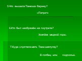 5.Что вышила Танюша барину? «Патрет». 6.Кто был изображён на портрете? Хозяйка медной горы. 7.Куда спрятала мать Тани шкатулку? В голбец или подполье.