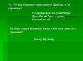 18. Почему Кокованя взял именно Дарёнку, а не парнишку? а) хорошо знал её родителей; б) чтобы не было скучно; в) пожалел её. 19. Кого старик Кокованя взял к себе жить вместе с Дарёнкой? Кошку Мурёнку.