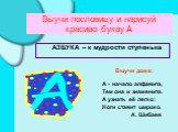 Выучи пословицу и нарисуй красиво букву А. АЗБУКА – к мудрости ступенька. Выучи дома: А - начало алфавита, Тем она и знаменита. А узнать её легко: Ноги ставит широко. А. Шибаев