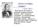 Никитин Иван Саввич (1824-1861). Поэт жил в XIX веке в царский период истории России. Этот человек, несмотря на неизлечимую болезнь, проживший короткую жизнь, всего 37 лет, все свои стихи посвятил прославлению нашей Родины.