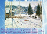 Можно ли определить, что на картинах Юона изображена русская зима? По каким признакам видно, что это конец зимы? Что это подтверждает?