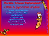 Жизнь заимствованных слов в русском языке. С заимствованными словами происходят изменения: графические, фонетические, грамматические, лексические.