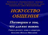 Муниципальное общеобразовательное учреждение Краснопутьская средняя общеобразовательная школа Домодедовского района Московской области ИСКУССТВО ОБЩЕНИЯ. Поговорим о том, что для нас важно. Учитель русского языка и литературы Баталенко Наталья Николаевна