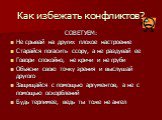 Как избежать конфликтов? СОВЕТУЕМ: Не срывай на других плохое настроение Старайся погасить ссору, а не раздувай ее Говори спокойно, не кричи и не груби Объясни свою точку зрения и выслушай другого Защищайся с помощью аргументов, а не с помощью оскорблений Будь терпимее, ведь ты тоже не ангел